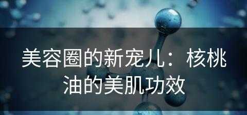 美容圈的新宠儿：核桃油的美肌功效